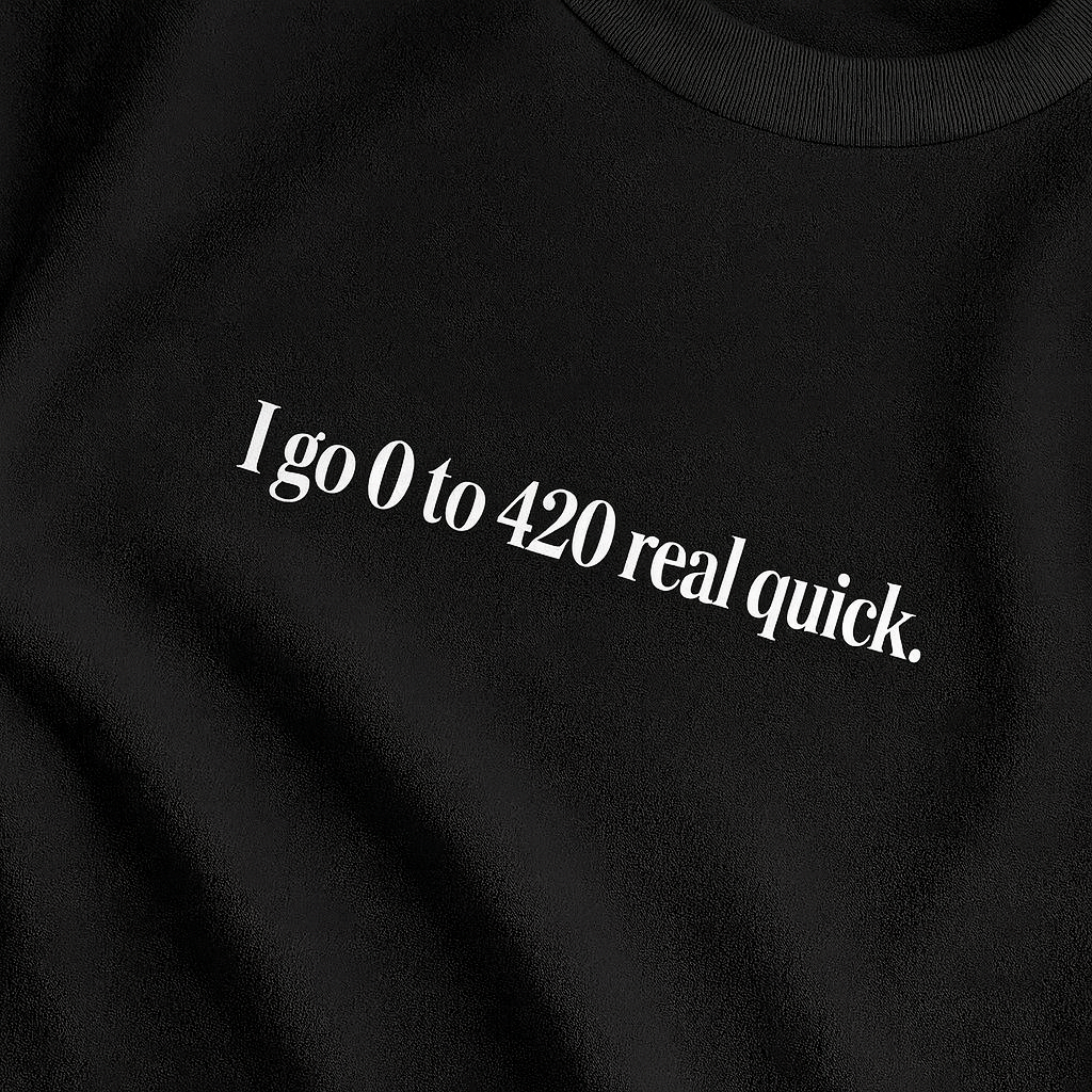 I GO 0 TO 420 REAL QUICK – T-Shirt MarketPrint